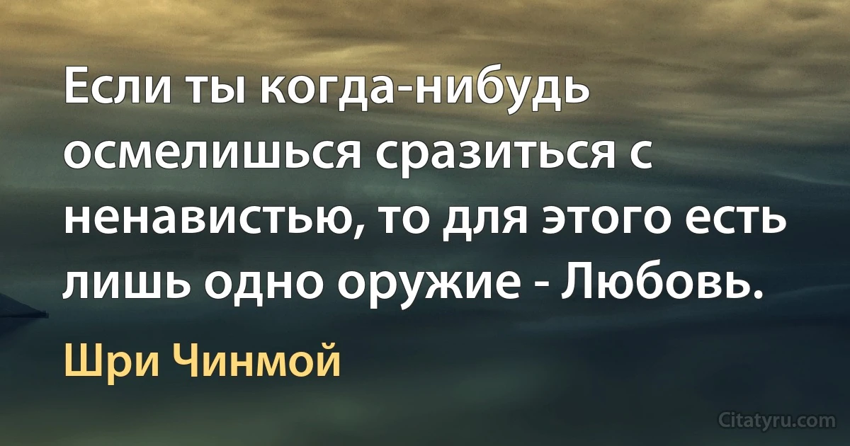 Если ты когда-нибудь осмелишься сразиться с ненавистью, то для этого есть лишь одно оружие - Любовь. (Шри Чинмой)