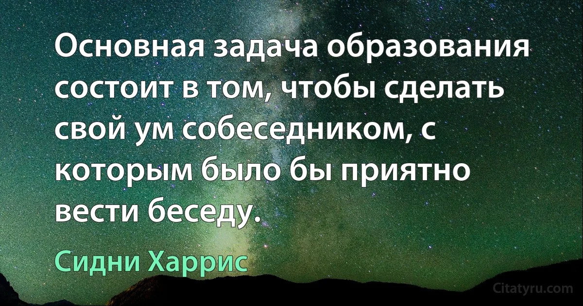 Основная задача образования состоит в том, чтобы сделать свой ум собеседником, с которым было бы приятно вести беседу. (Сидни Харрис)