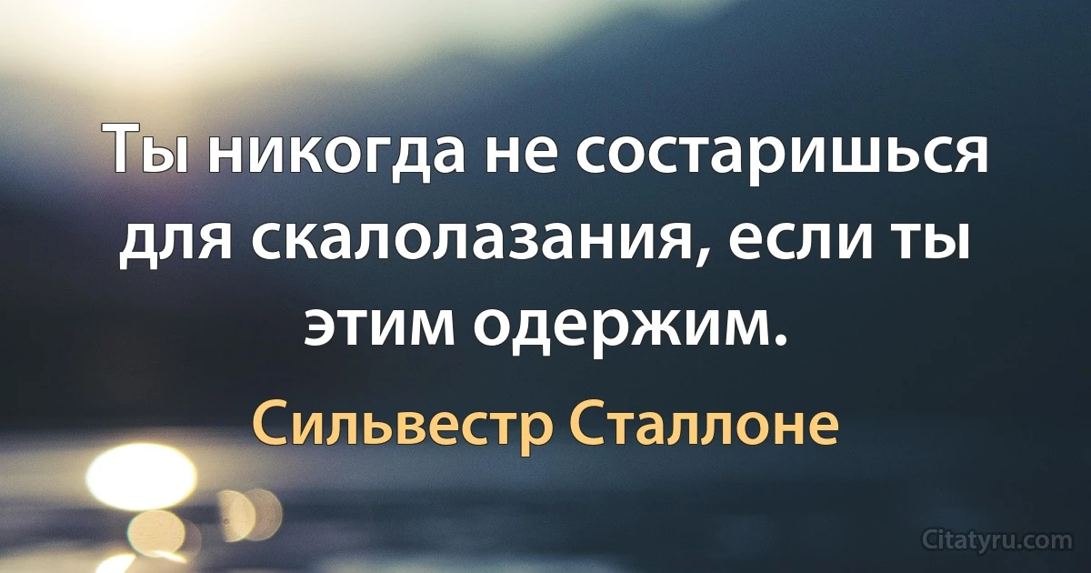 Ты никогда не состаришься для скалолазания, если ты этим одержим. (Сильвестр Сталлоне)