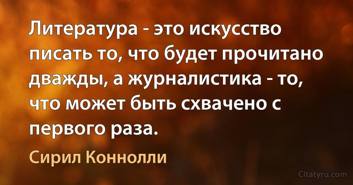 Литература - это искусство писать то, что будет прочитано дважды, а журналистика - то, что может быть схвачено с первого раза. (Сирил Коннолли)