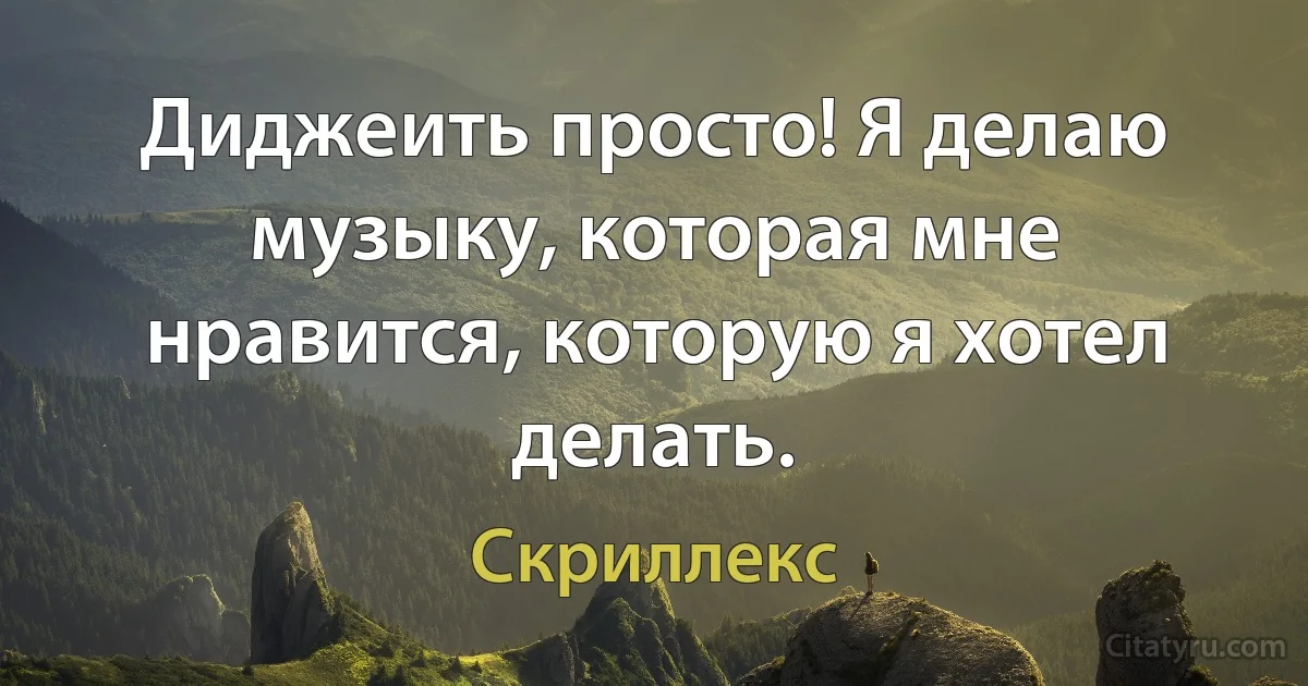 Диджеить просто! Я делаю музыку, которая мне нравится, которую я хотел делать. (Скриллекс)