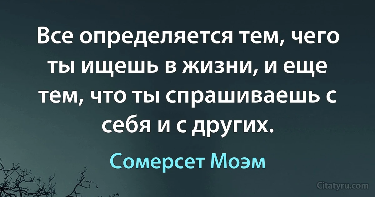 Все определяется тем, чего ты ищешь в жизни, и еще тем, что ты спрашиваешь с себя и с других. (Сомерсет Моэм)