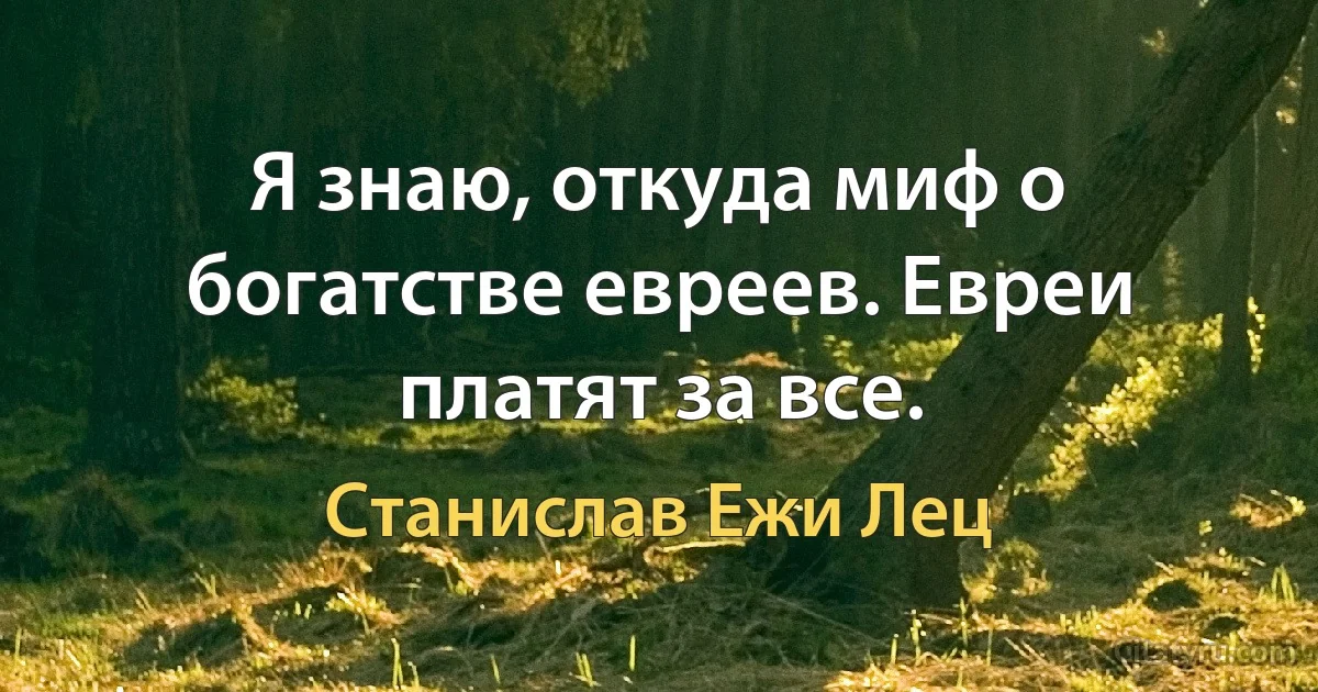 Я знаю, откуда миф о богатстве евреев. Евреи платят за все. (Станислав Ежи Лец)