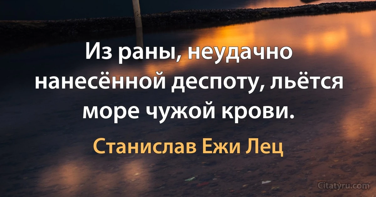 Из раны, неудачно нанесённой деспоту, льётся море чужой крови. (Станислав Ежи Лец)