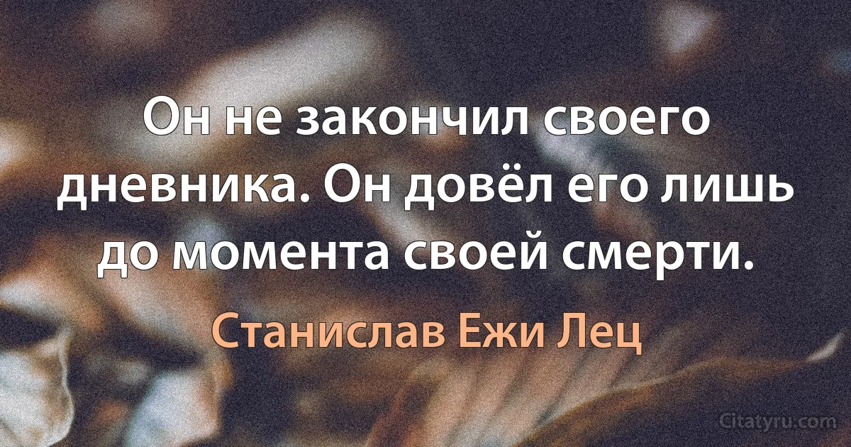 Он не закончил своего дневника. Он довёл его лишь до момента своей смерти. (Станислав Ежи Лец)