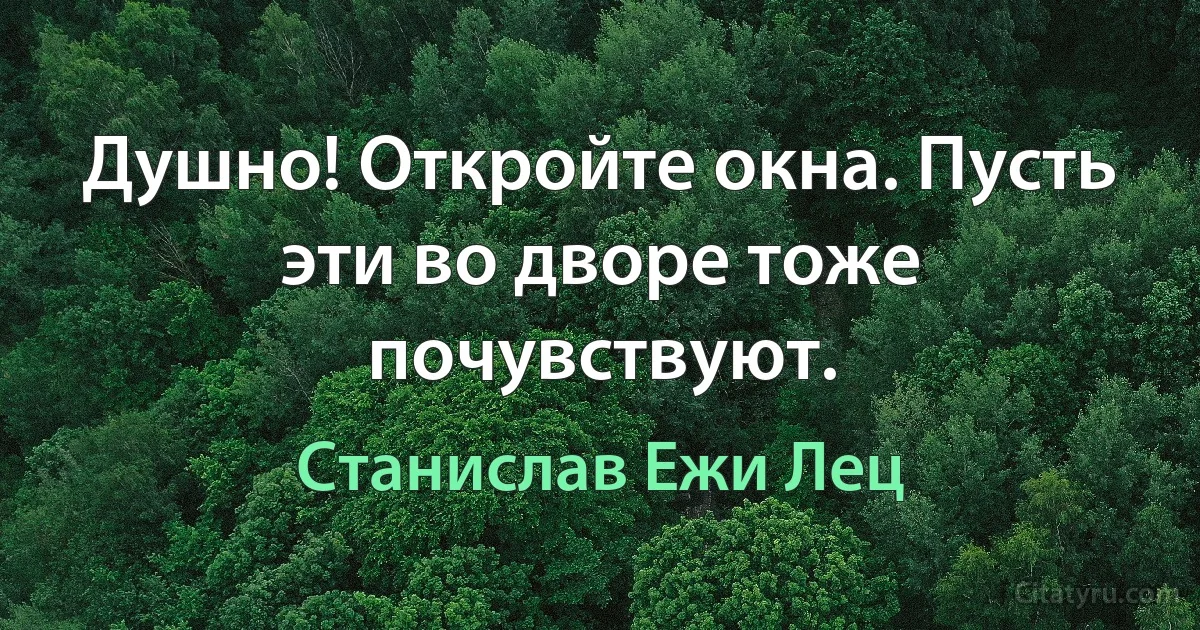 Душно! Откройте окна. Пусть эти во дворе тоже почувствуют. (Станислав Ежи Лец)