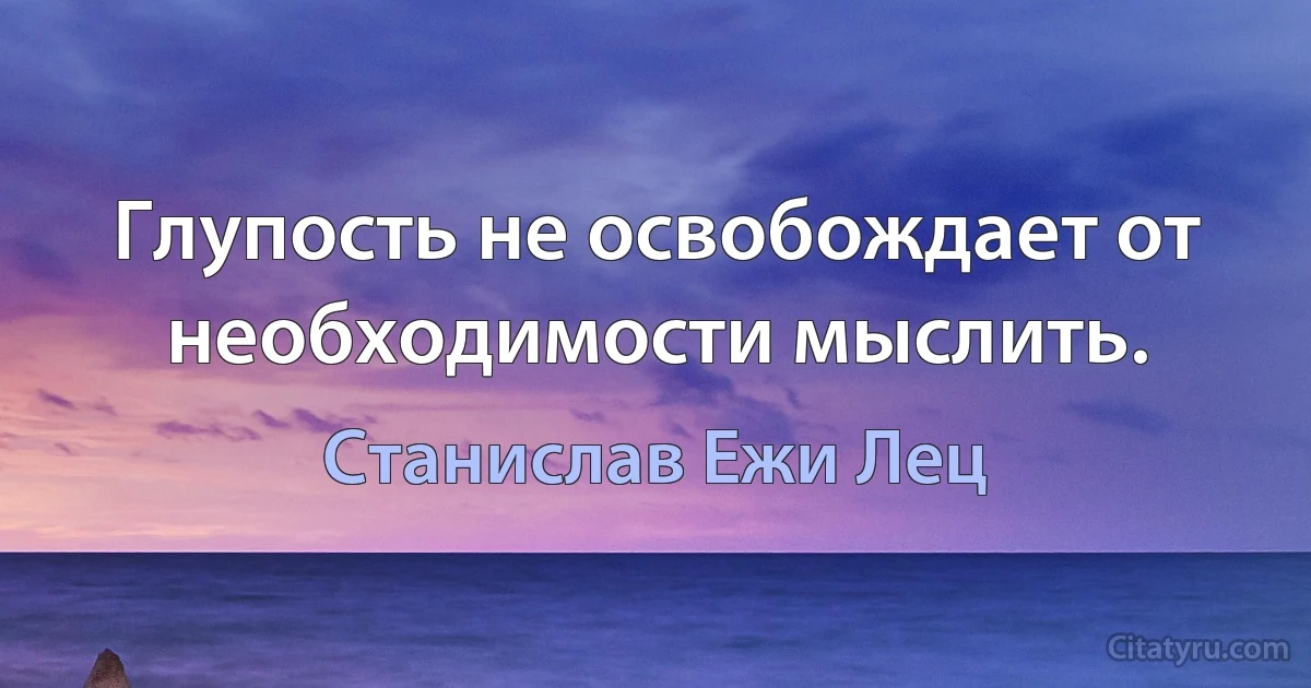 Глупость не освобождает от необходимости мыслить. (Станислав Ежи Лец)