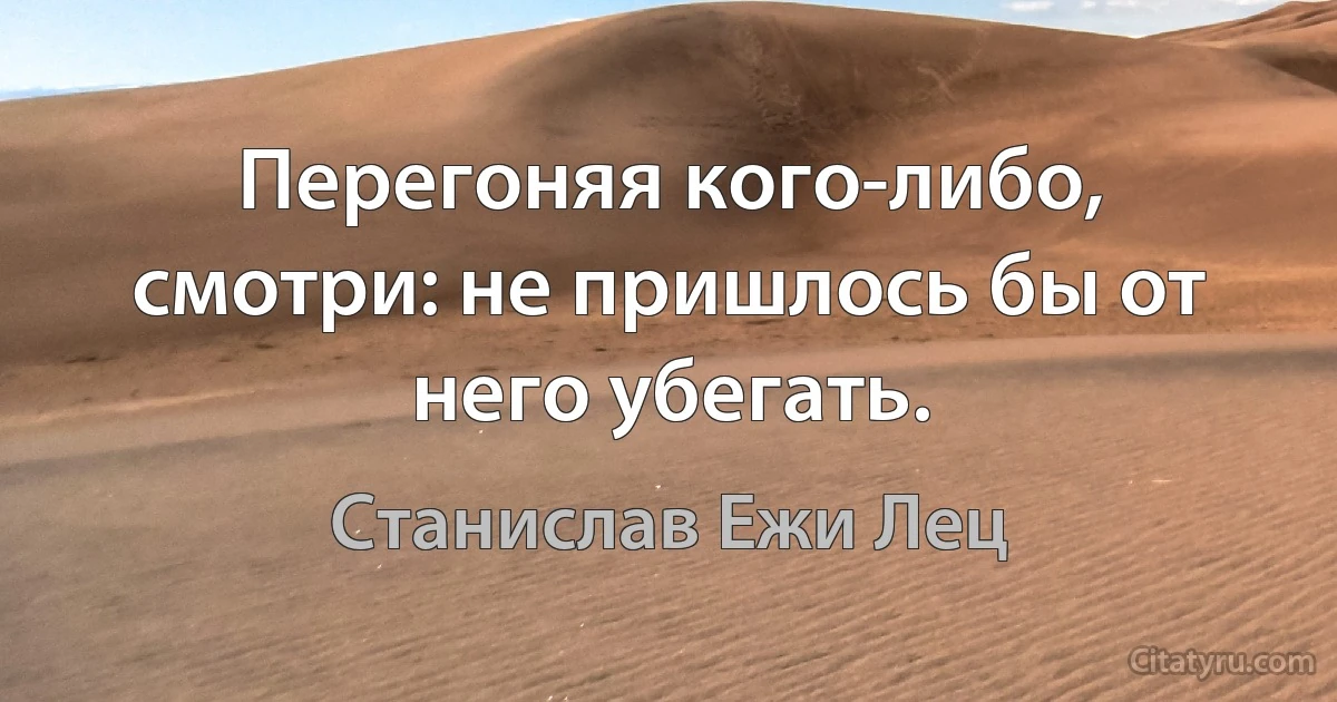 Перегоняя кого-либо, смотри: не пришлось бы от него убегать. (Станислав Ежи Лец)