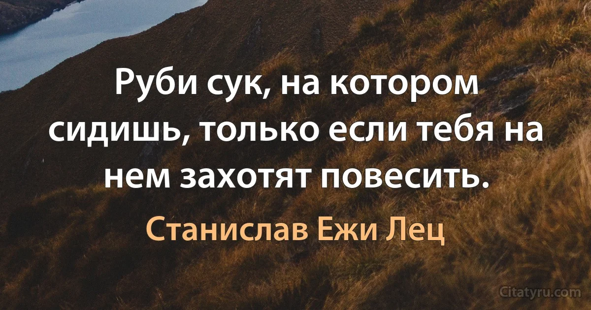 Руби сук, на котором сидишь, только если тебя на нем захотят повесить. (Станислав Ежи Лец)