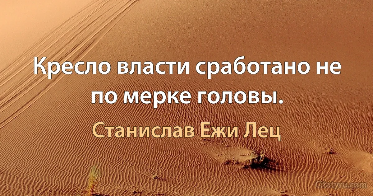 Кресло власти сработано не по мерке головы. (Станислав Ежи Лец)