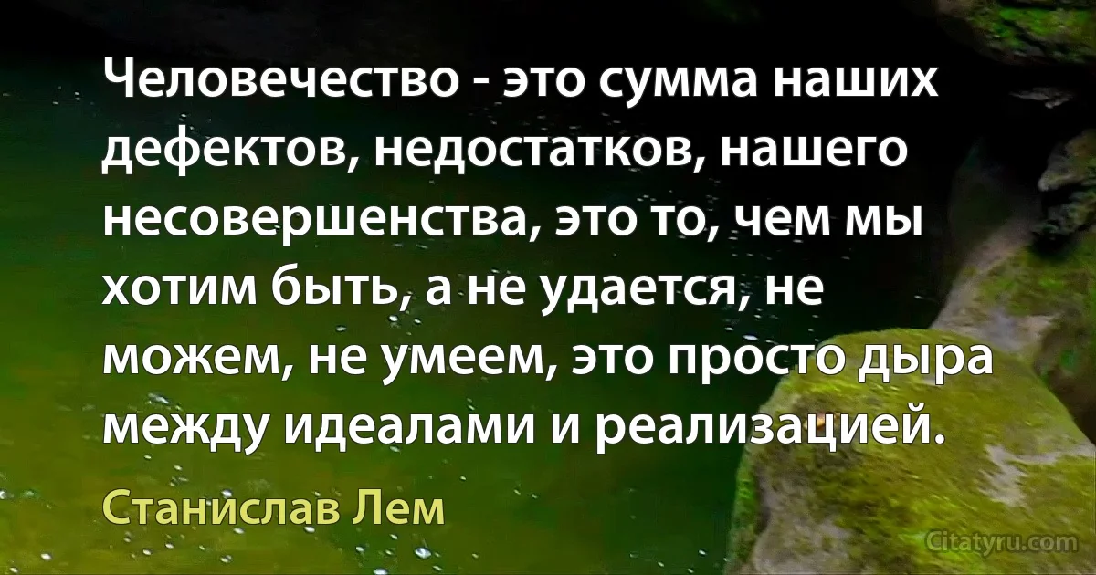 Человечество - это сумма наших дефектов, недостатков, нашего несовершенства, это то, чем мы хотим быть, а не удается, не можем, не умеем, это просто дыра между идеалами и реализацией. (Станислав Лем)