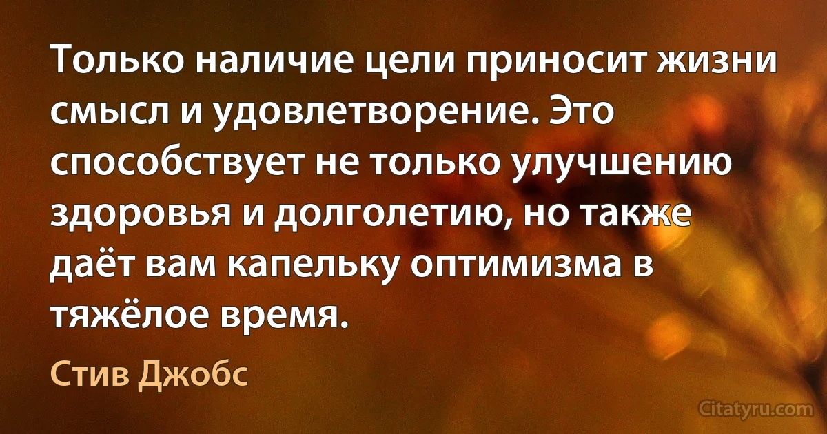 Только наличие цели приносит жизни смысл и удовлетворение. Это способствует не только улучшению здоровья и долголетию, но также даёт вам капельку оптимизма в тяжёлое время. (Стив Джобс)