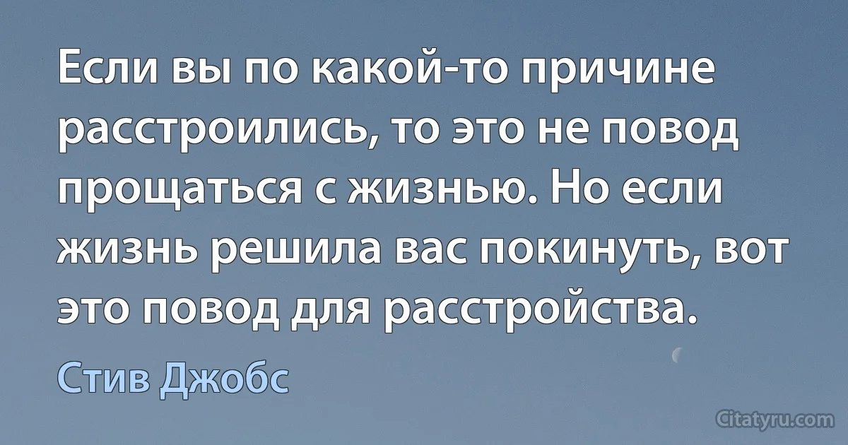 Если вы по какой-то причине расстроились, то это не повод прощаться с жизнью. Но если жизнь решила вас покинуть, вот это повод для расстройства. (Стив Джобс)