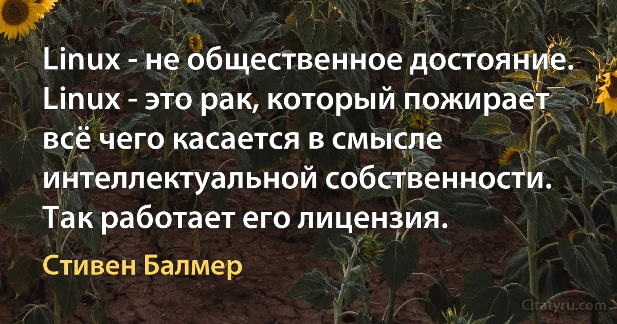 Linux - не общественное достояние. Linux - это рак, который пожирает всё чего касается в смысле интеллектуальной собственности. Так работает его лицензия. (Стивен Балмер)