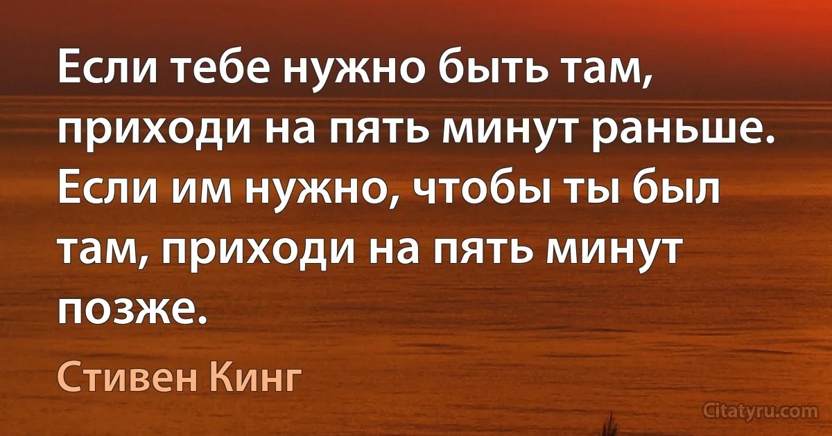 Если тебе нужно быть там, приходи на пять минут раньше. Если им нужно, чтобы ты был там, приходи на пять минут позже. (Стивен Кинг)