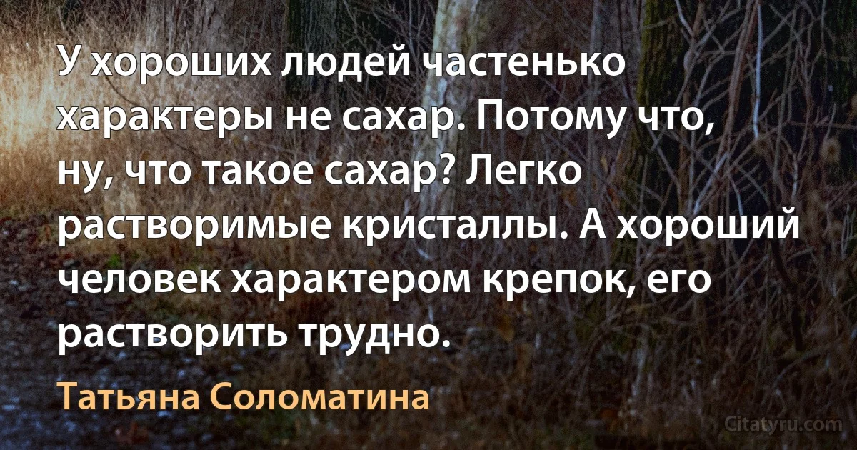 У хороших людей частенько характеры не сахар. Потому что, ну, что такое сахар? Легко растворимые кристаллы. А хороший человек характером крепок, его растворить трудно. (Татьяна Соломатина)