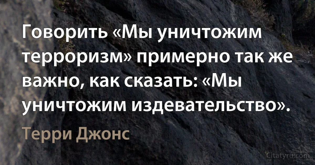 Говорить «Мы уничтожим терроризм» примерно так же важно, как сказать: «Мы уничтожим издевательство». (Терри Джонс)