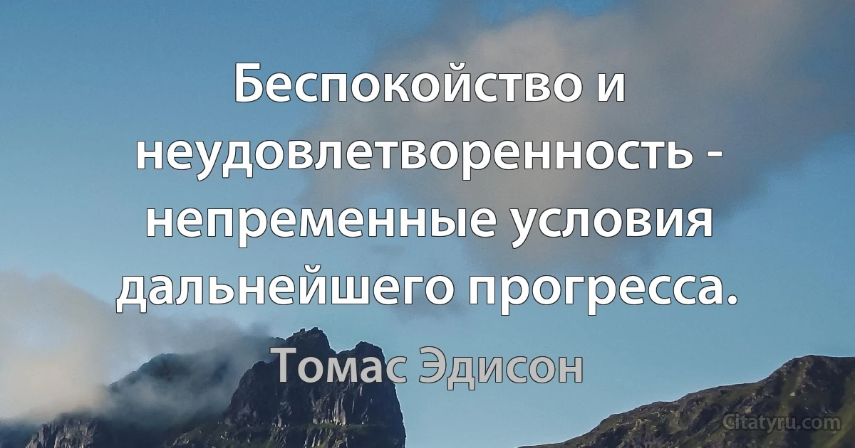 Беспокойство и неудовлетворенность - непременные условия дальнейшего прогресса. (Томас Эдисон)