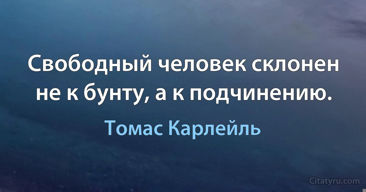 Свободный человек склонен не к бунту, а к подчинению. (Томас Карлейль)