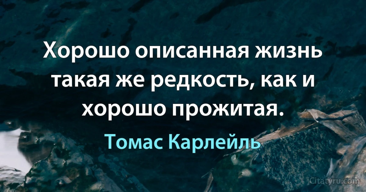 Хорошо описанная жизнь такая же редкость, как и хорошо прожитая. (Томас Карлейль)