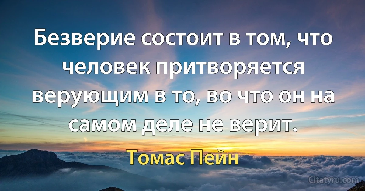 Безверие состоит в том, что человек притворяется верующим в то, во что он на самом деле не верит. (Томас Пейн)