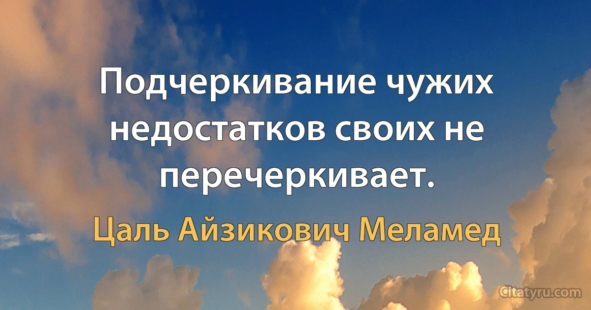 Подчеркивание чужих недостатков своих не перечеркивает. (Цаль Айзикович Меламед)