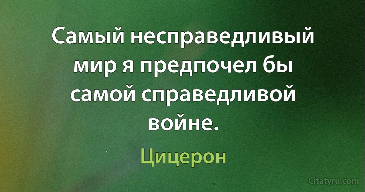 Самый несправедливый мир я предпочел бы самой справедливой войне. (Цицерон)