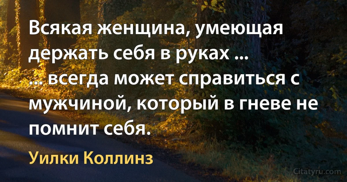 Всякая женщина, умеющая держать себя в руках ...
... всегда может справиться с мужчиной, который в гневе не помнит себя. (Уилки Коллинз)