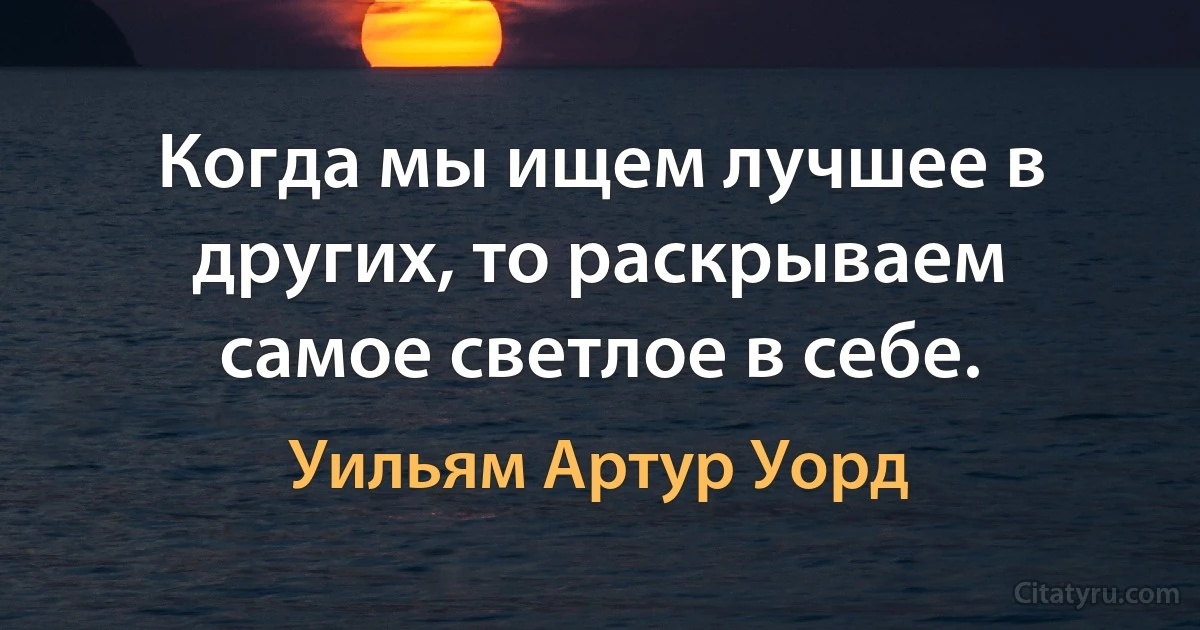 Когда мы ищем лучшее в других, то раскрываем самое светлое в себе. (Уильям Артур Уорд)