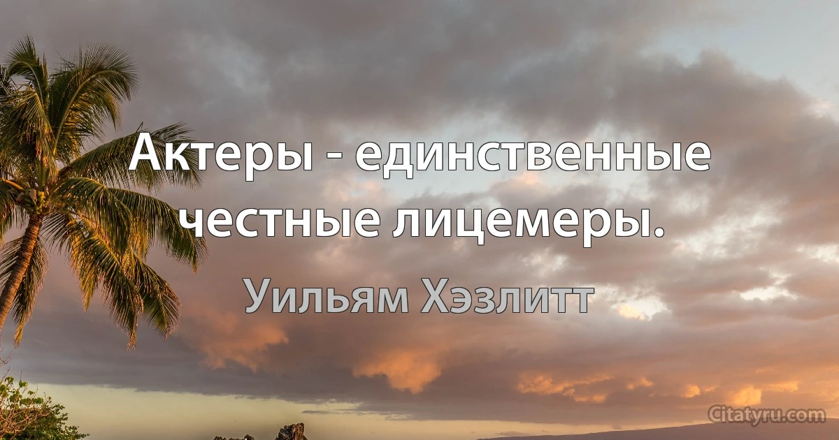 Актеры - единственные честные лицемеры. (Уильям Хэзлитт)