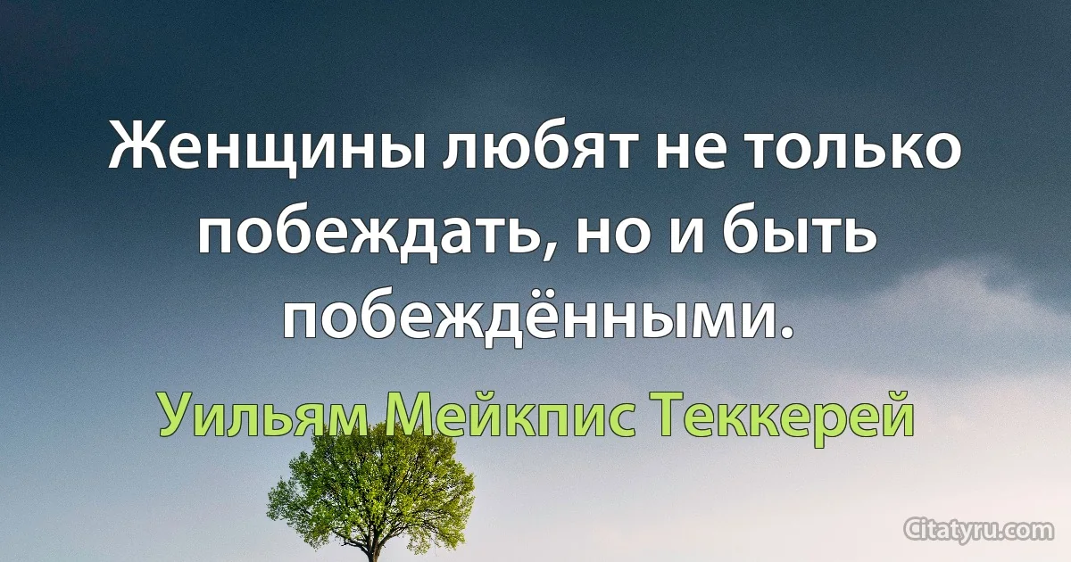 Женщины любят не только побеждать, но и быть побеждёнными. (Уильям Мейкпис Теккерей)