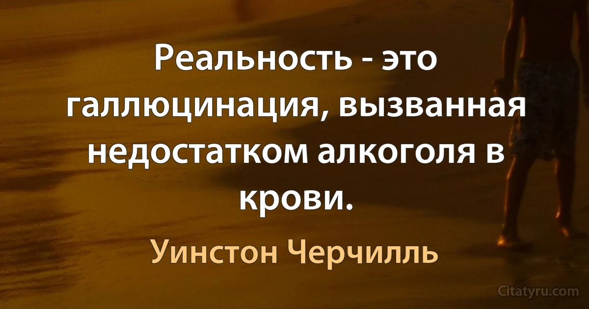 Реальность - это галлюцинация, вызванная недостатком алкоголя в крови. (Уинстон Черчилль)