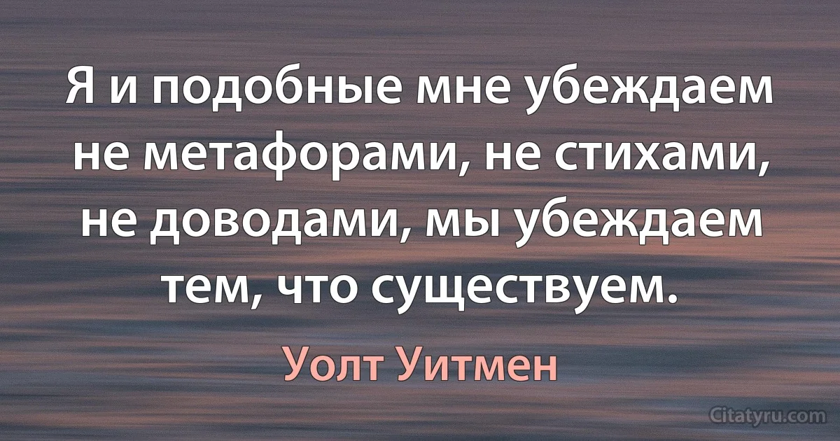 Я и подобные мне убеждаем не метафорами, не стихами, не доводами, мы убеждаем тем, что существуем. (Уолт Уитмен)