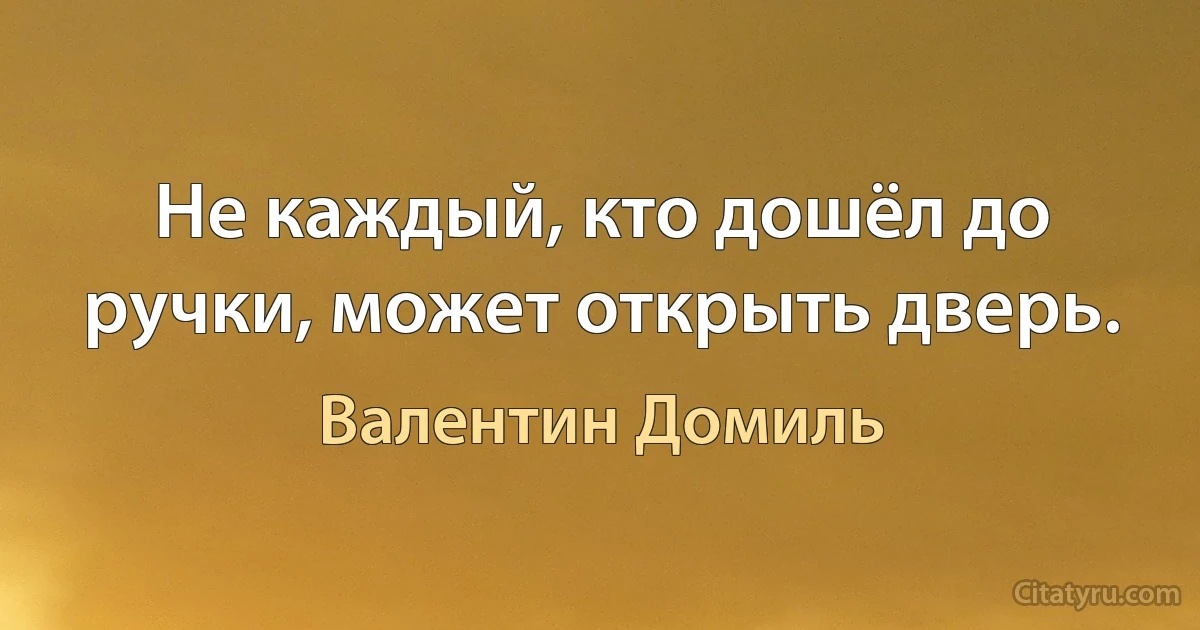 Не каждый, кто дошёл до ручки, может открыть дверь. (Валентин Домиль)