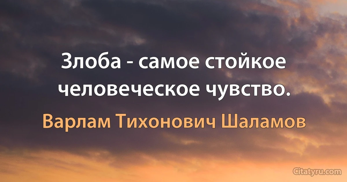 Злоба - самое стойкое человеческое чувство. (Варлам Тихонович Шаламов)