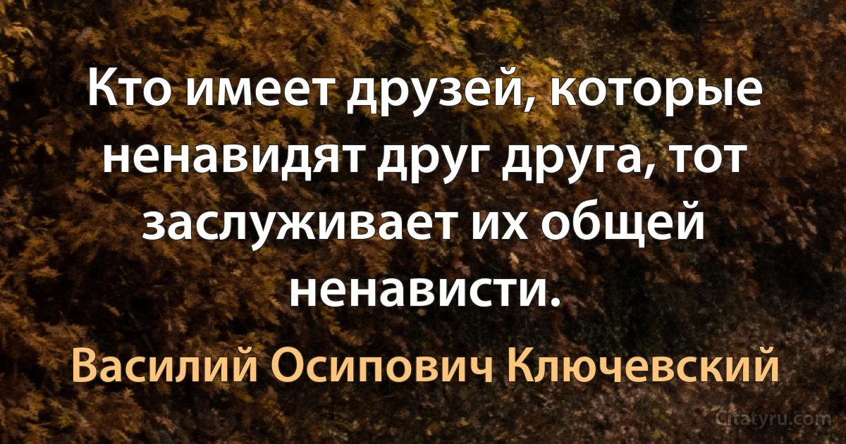 Кто имеет друзей, которые ненавидят друг друга, тот заслуживает их общей ненависти. (Василий Осипович Ключевский)