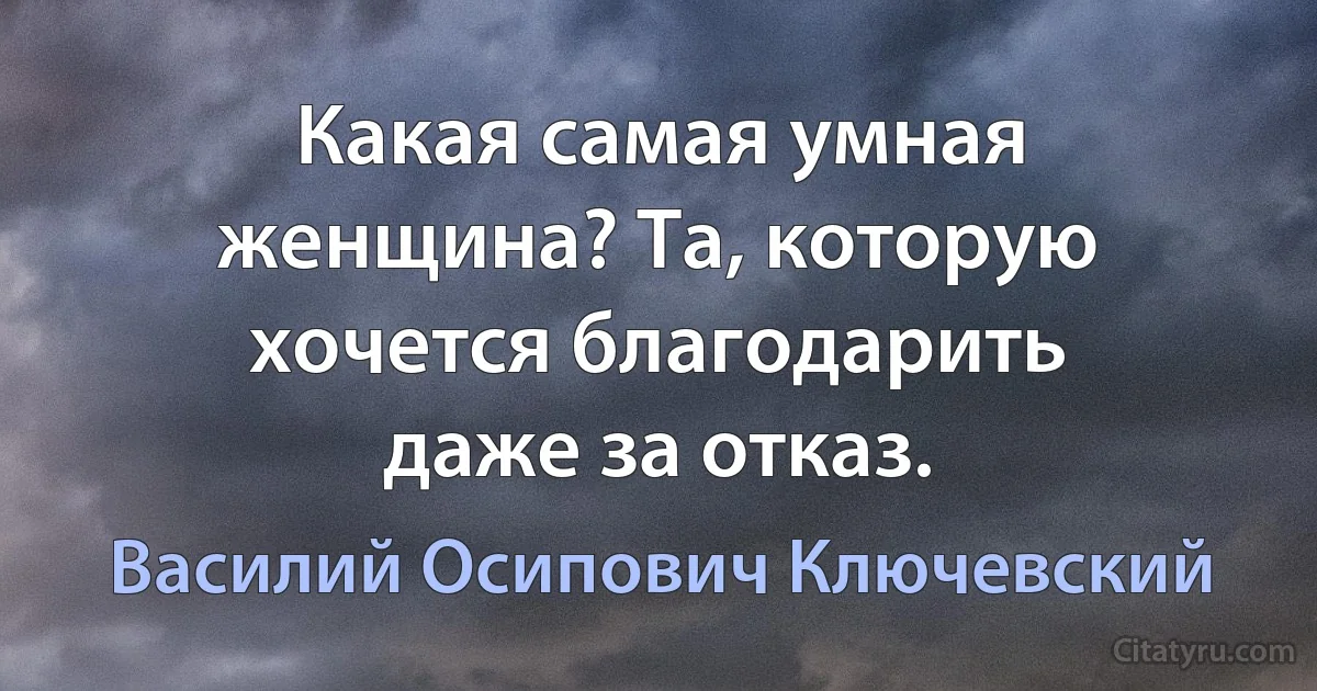 Какая самая умная женщина? Та, которую хочется благодарить даже за отказ. (Василий Осипович Ключевский)