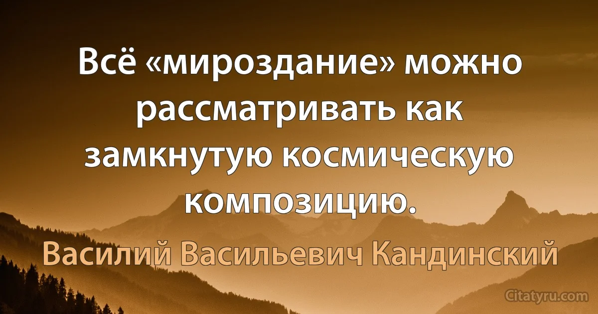 Всё «мироздание» можно рассматривать как замкнутую космическую композицию. (Василий Васильевич Кандинский)