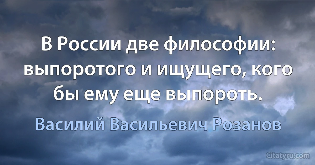 В России две философии: выпоротого и ищущего, кого бы ему еще выпороть. (Василий Васильевич Розанов)