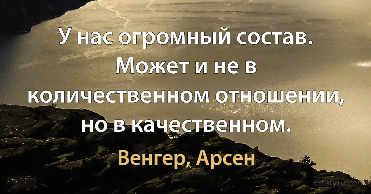 У нас огромный состав. Может и не в количественном отношении, но в качественном. (Венгер, Арсен)