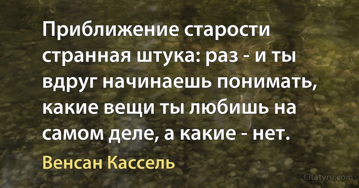 Приближение старости странная штука: раз - и ты вдруг начинаешь понимать, какие вещи ты любишь на самом деле, а какие - нет. (Венсан Кассель)