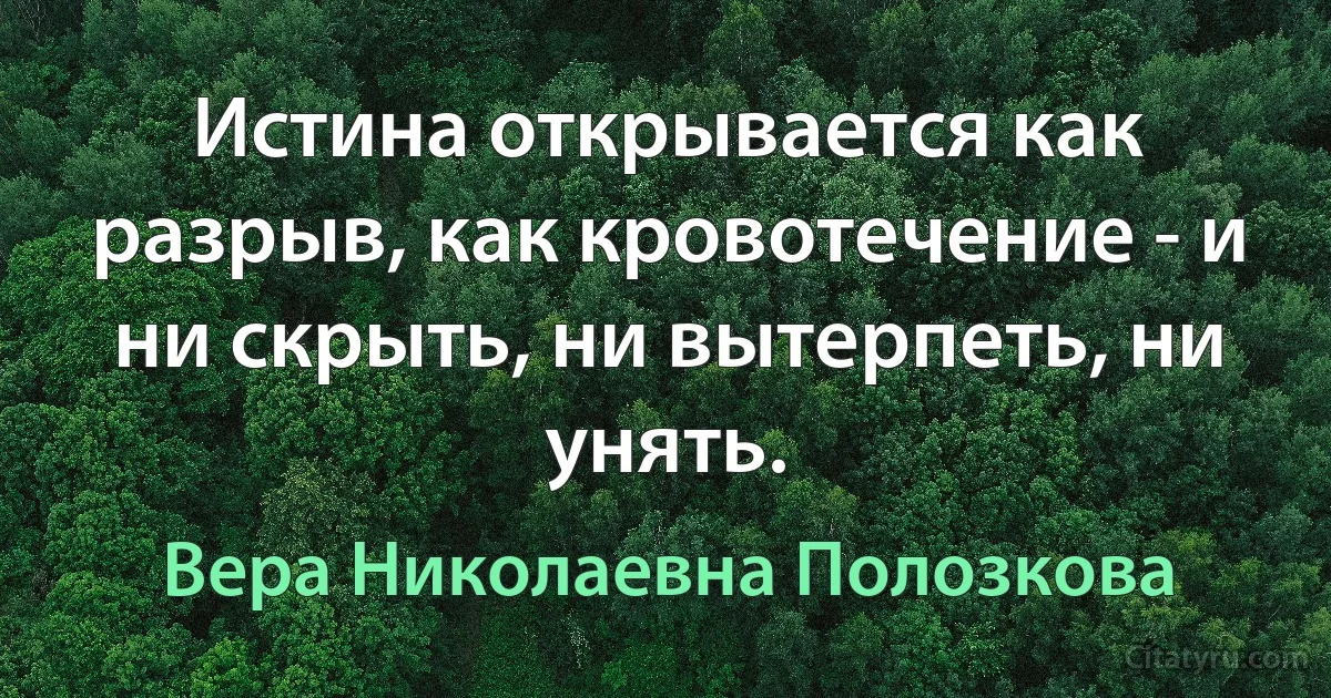 Истина открывается как разрыв, как кровотечение - и ни скрыть, ни вытерпеть, ни унять. (Вера Николаевна Полозкова)