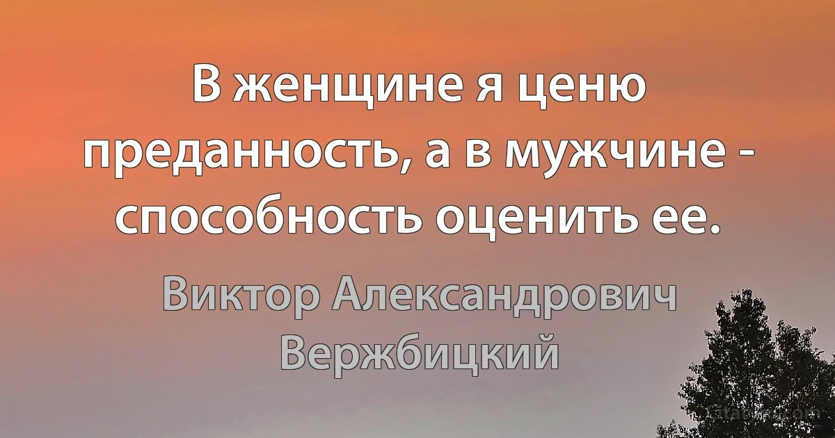 В женщине я ценю преданность, а в мужчине - способность оценить ее. (Виктор Александрович Вержбицкий)