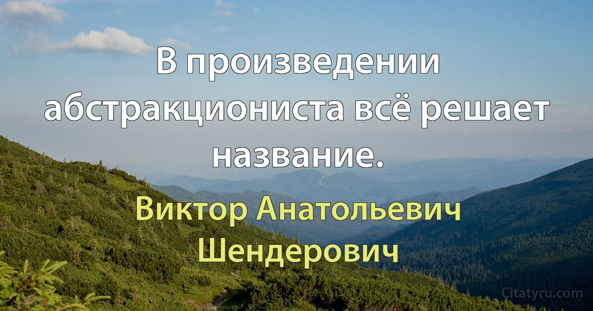 В произведении абстракциониста всё решает название. (Виктор Анатольевич Шендерович)