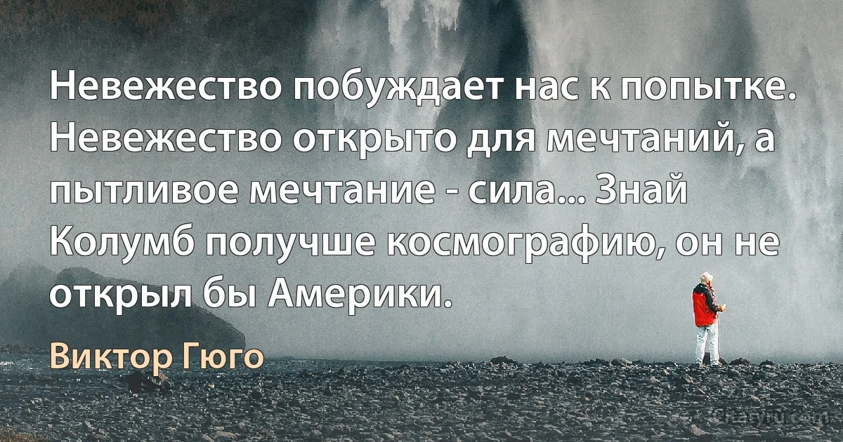 Невежество побуждает нас к попытке. Невежество открыто для мечтаний, а пытливое мечтание - сила... Знай Колумб получше космографию, он не открыл бы Америки. (Виктор Гюго)