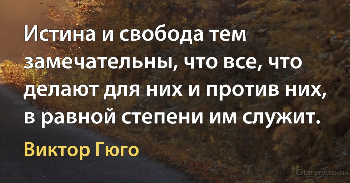 Истина и свобода тем замечательны, что все, что делают для них и против них, в равной степени им служит. (Виктор Гюго)