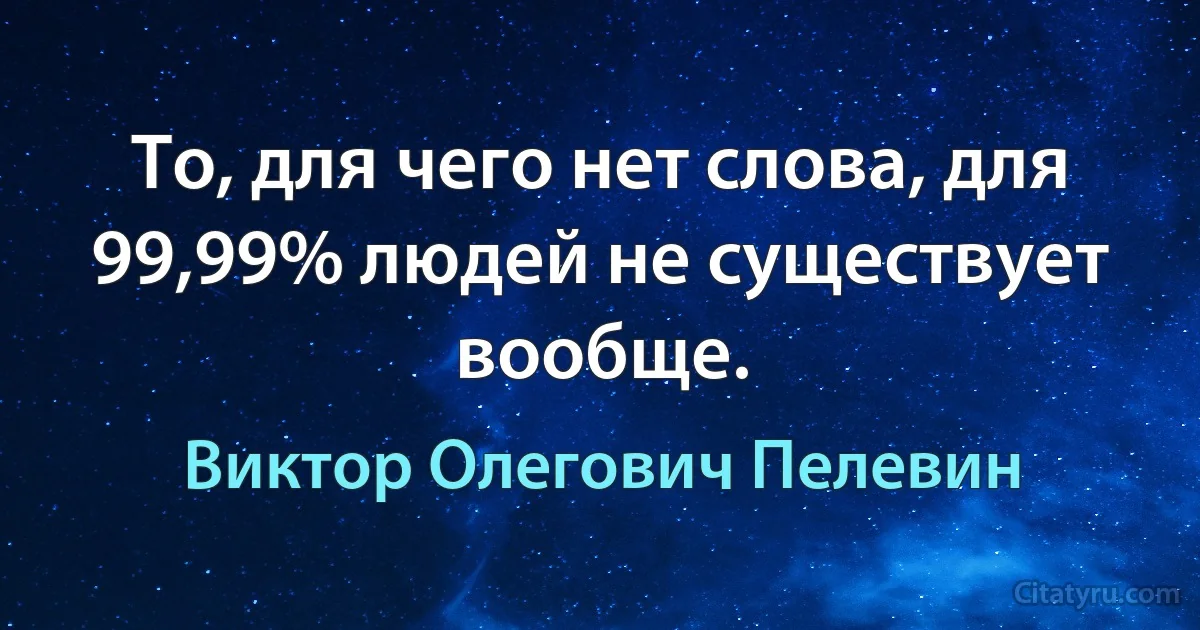 То, для чего нет слова, для 99,99% людей не существует вообще. (Виктор Олегович Пелевин)