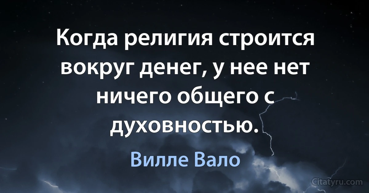 Когда религия строится вокруг денег, у нее нет ничего общего с духовностью. (Вилле Вало)