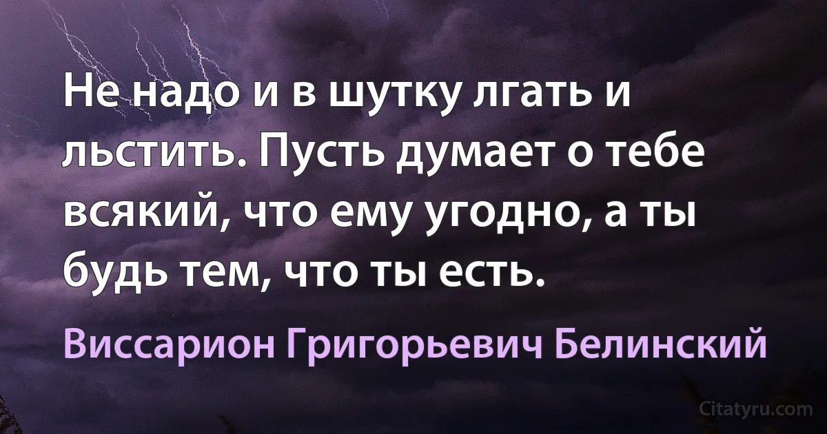 Не надо и в шутку лгать и льстить. Пусть думает о тебе всякий, что ему угодно, а ты будь тем, что ты есть. (Виссарион Григорьевич Белинский)