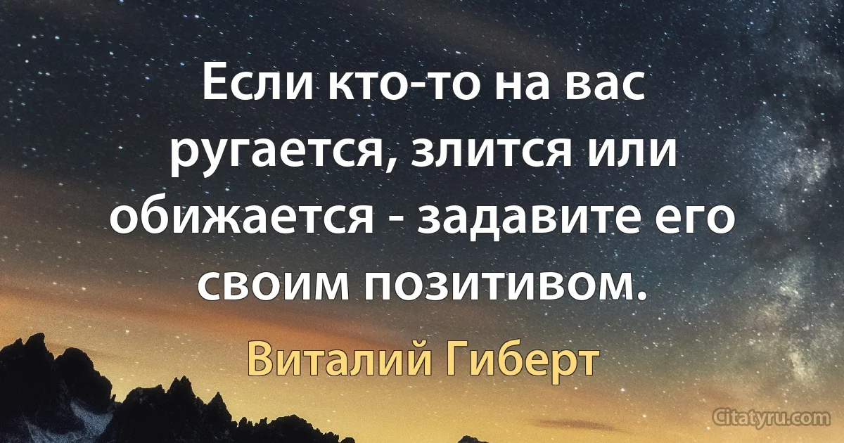 Если кто-то на вас ругается, злится или обижается - задавите его своим позитивом. (Виталий Гиберт)